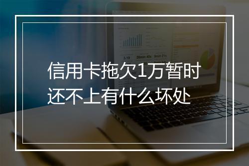 信用卡拖欠1万暂时还不上有什么坏处