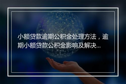 小额贷款逾期公积金处理方法，逾期小额贷款公积金影响及解决办法