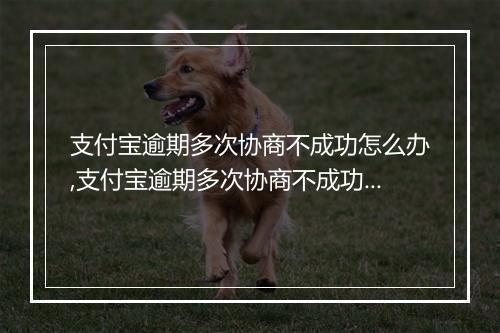 支付宝逾期多次协商不成功怎么办,支付宝逾期多次协商不成功解决方法