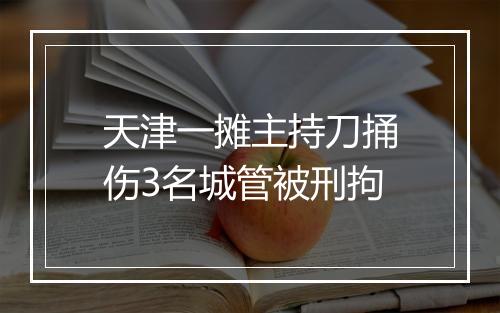 天津一摊主持刀捅伤3名城管被刑拘