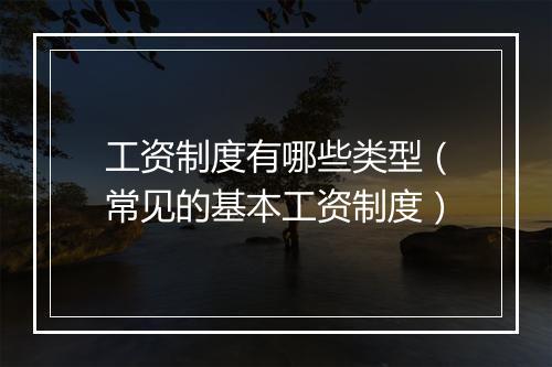 工资制度有哪些类型（常见的基本工资制度）