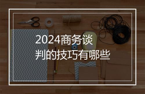 2024商务谈判的技巧有哪些