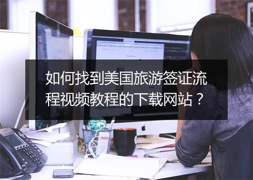 如何找到美国旅游签证流程视频教程的下载网站？