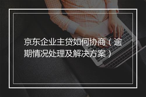 京东企业主贷如何协商（逾期情况处理及解决方案）