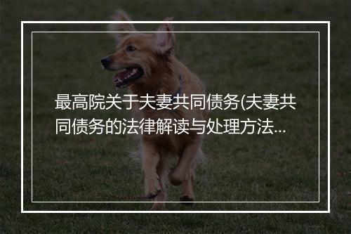 最高院关于夫妻共同债务(夫妻共同债务的法律解读与处理方法)