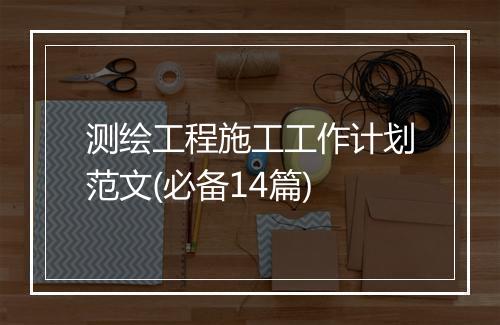 测绘工程施工工作计划范文(必备14篇)