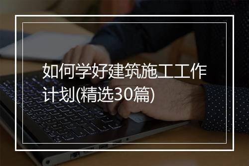 如何学好建筑施工工作计划(精选30篇)