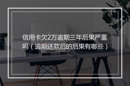 信用卡欠2万逾期三年后果严重吗（逾期还款后的后果有哪些）