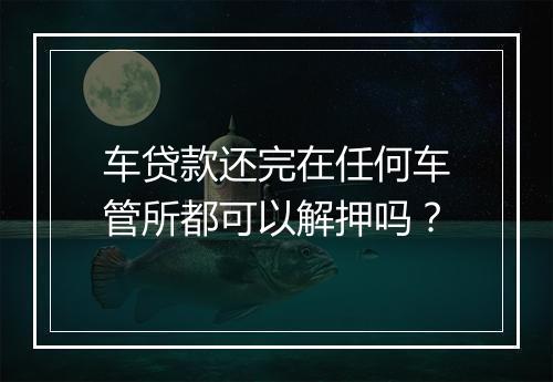 车贷款还完在任何车管所都可以解押吗？