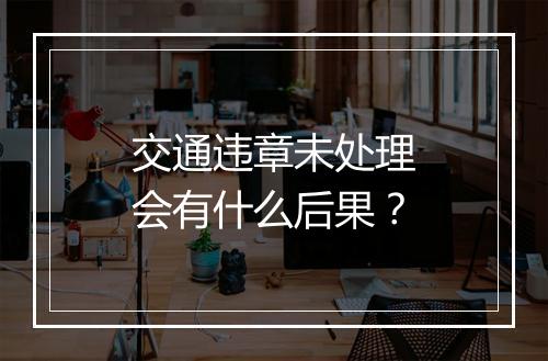 交通违章未处理会有什么后果？