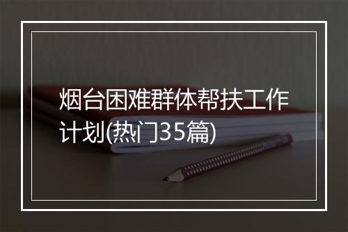 烟台困难群体帮扶工作计划(热门35篇)