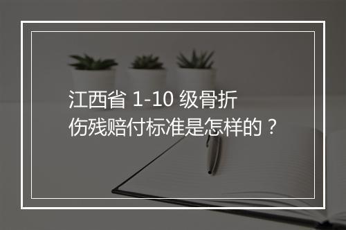 江西省 1-10 级骨折伤残赔付标准是怎样的？