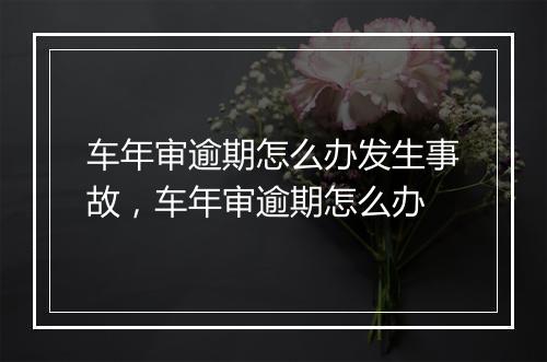 车年审逾期怎么办发生事故，车年审逾期怎么办