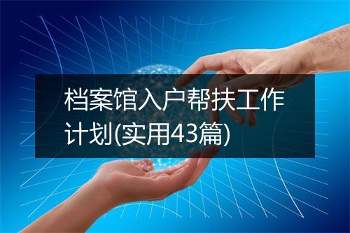 档案馆入户帮扶工作计划(实用43篇)
