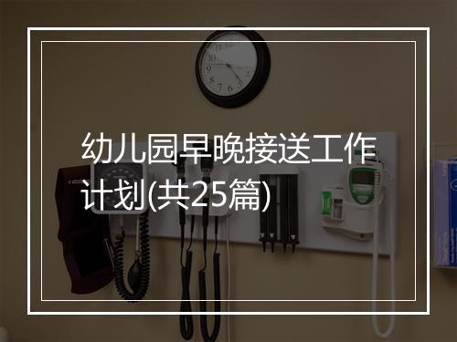 幼儿园早晚接送工作计划(共25篇)