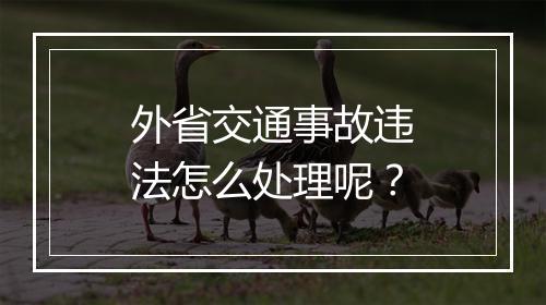 外省交通事故违法怎么处理呢？