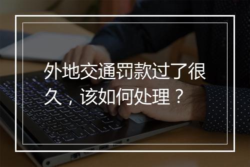 外地交通罚款过了很久，该如何处理？