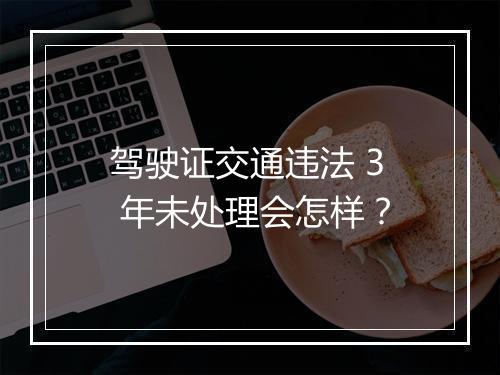 驾驶证交通违法 3 年未处理会怎样？