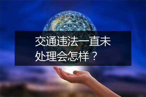 交通违法一直未处理会怎样？