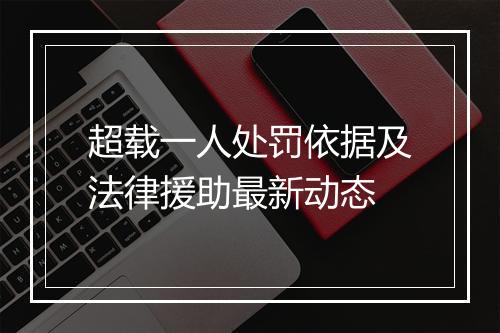 超载一人处罚依据及法律援助最新动态