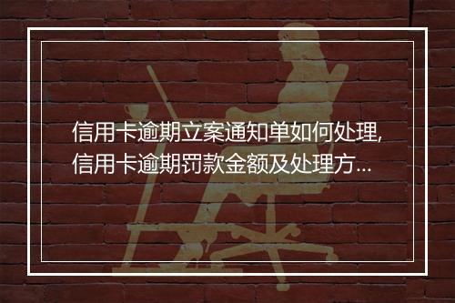 信用卡逾期立案通知单如何处理,信用卡逾期罚款金额及处理方式