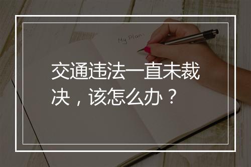 交通违法一直未裁决，该怎么办？