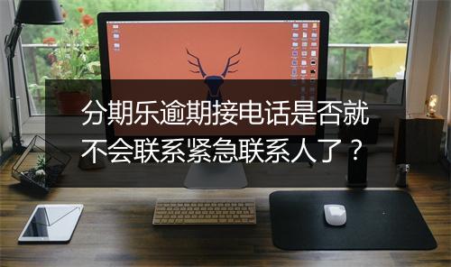 分期乐逾期接电话是否就不会联系紧急联系人了？