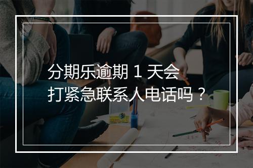 分期乐逾期 1 天会打紧急联系人电话吗？