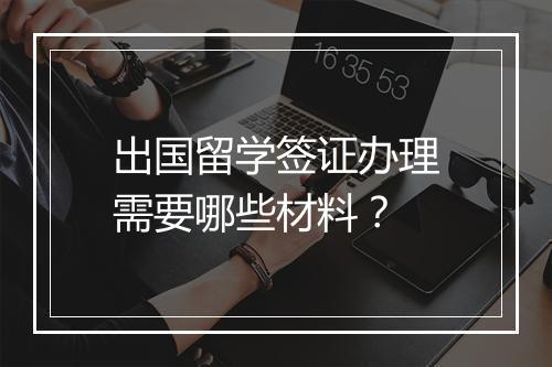 出国留学签证办理需要哪些材料？