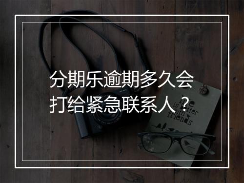 分期乐逾期多久会打给紧急联系人？
