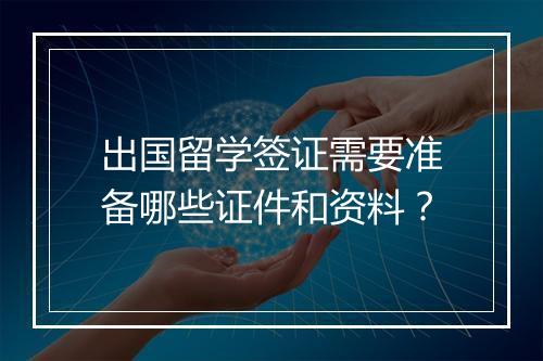 出国留学签证需要准备哪些证件和资料？