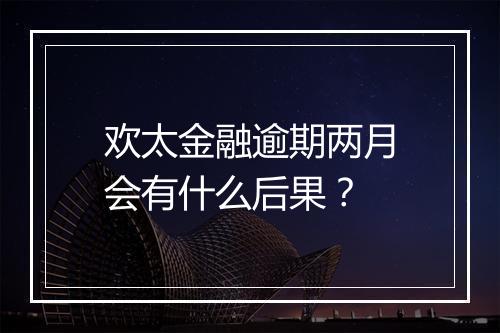 欢太金融逾期两月会有什么后果？