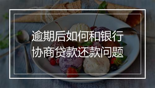 逾期后如何和银行协商贷款还款问题