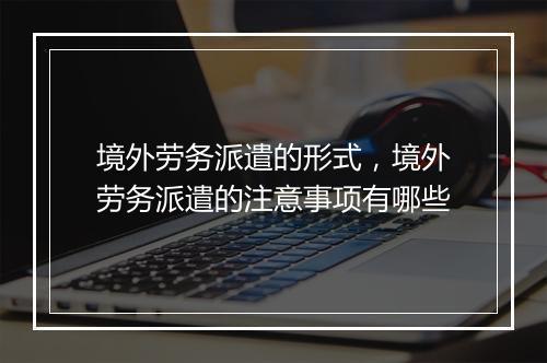 境外劳务派遣的形式，境外劳务派遣的注意事项有哪些