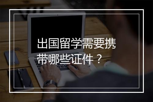 出国留学需要携带哪些证件？