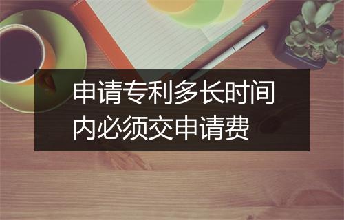 申请专利多长时间内必须交申请费