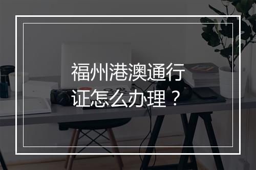 福州港澳通行证怎么办理？