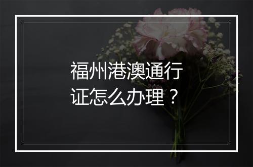 福州港澳通行证怎么办理？