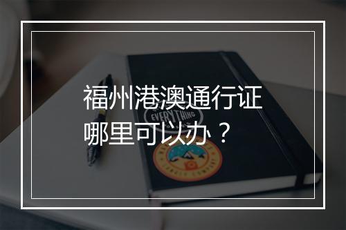 福州港澳通行证哪里可以办？