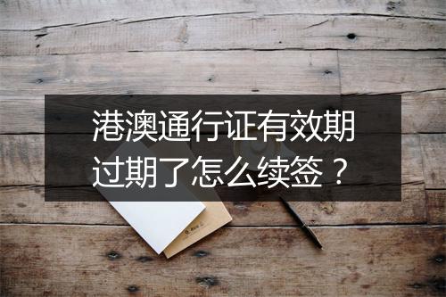 港澳通行证有效期过期了怎么续签？