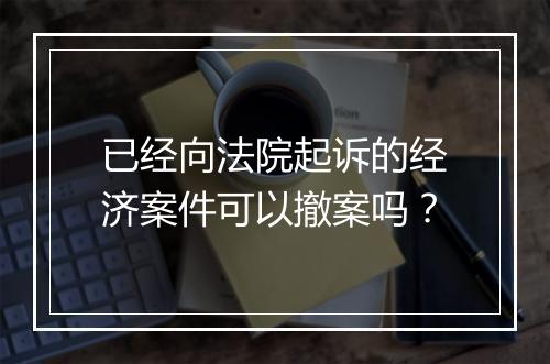 已经向法院起诉的经济案件可以撤案吗？