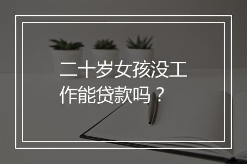 二十岁女孩没工作能贷款吗？