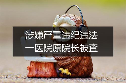 涉嫌严重违纪违法 一医院原院长被查