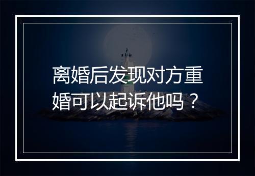 离婚后发现对方重婚可以起诉他吗？