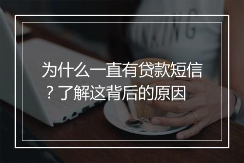 为什么一直有贷款短信？了解这背后的原因