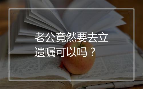 老公竟然要去立遗嘱可以吗？