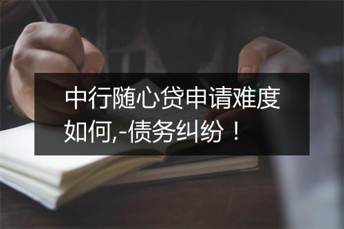 中行随心贷申请难度如何,-债务纠纷！