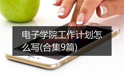 电子学院工作计划怎么写(合集9篇)
