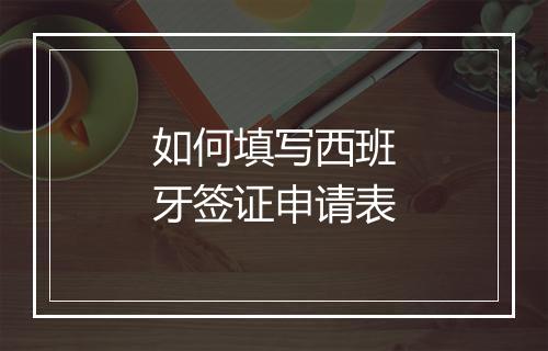 如何填写西班牙签证申请表