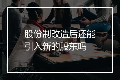 股份制改造后还能引入新的股东吗